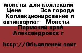 монеты для коллекции › Цена ­ 900 - Все города Коллекционирование и антиквариат » Монеты   . Пермский край,Александровск г.